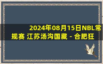 2024年08月15日NBL常规赛 江苏汤沟国藏 - 合肥狂风峻茂 全场录像